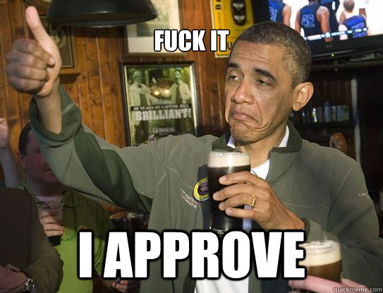 Fuck it I approve  Upvoting Obama