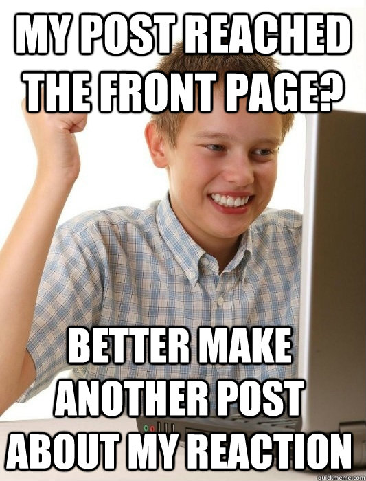 my post reached the front page? Better make another post about my reaction  First Day on the Internet Kid
