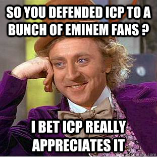 so you defended icp to a bunch of eminem fans ? i bet icp really appreciates it  Condescending Wonka