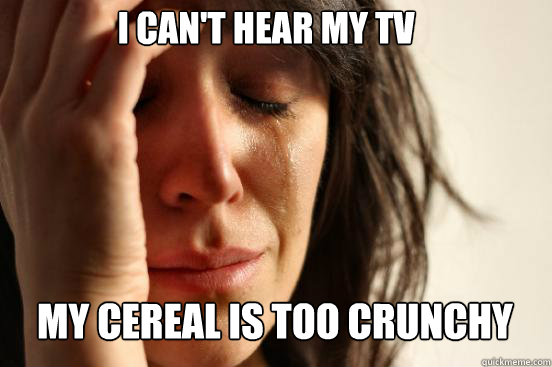 I CAN'T HEAR MY TV
 MY CEREAL IS TOO CRUNCHY Caption 3 goes here  First World Problems