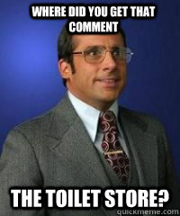 Where did you get that comment the toilet store?  