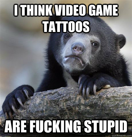 i think video game tattoos are fucking stupid - i think video game tattoos are fucking stupid  Confession Bear