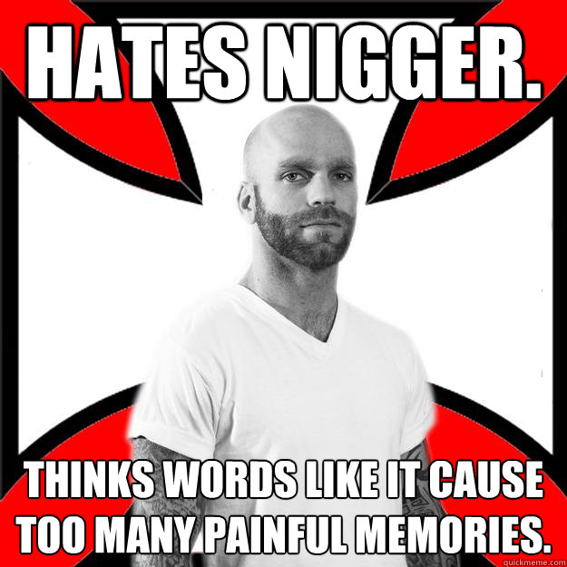 hates nigger. thinks words like it cause too many painful memories.  Skinhead with a Heart of Gold