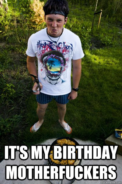  IT's MY BIRTHDAY MOTHERFUCKERS  Its my birthday motherfuckers