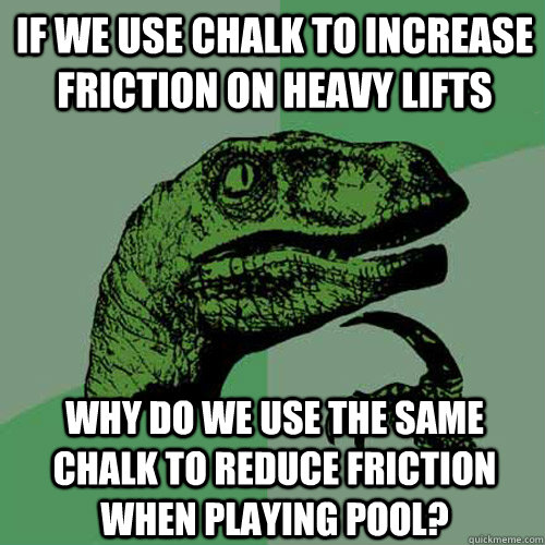 if we use chalk to increase friction on heavy lifts why do we use the same chalk to reduce friction when playing pool?  Philosoraptor