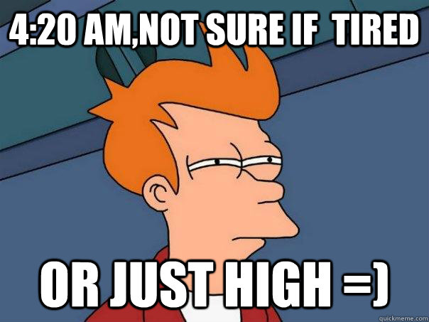 4:20 am,not sure if  tired or just high =)  Futurama Fry