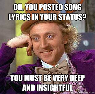 Oh, you posted song lyrics in your status? You must be very deep and insightful  Condescending Wonka