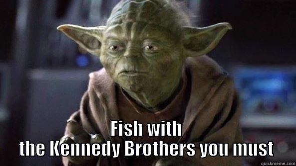 Fish with Kennedy Brothers you must  -  FISH WITH THE KENNEDY BROTHERS YOU MUST True dat, Yoda.