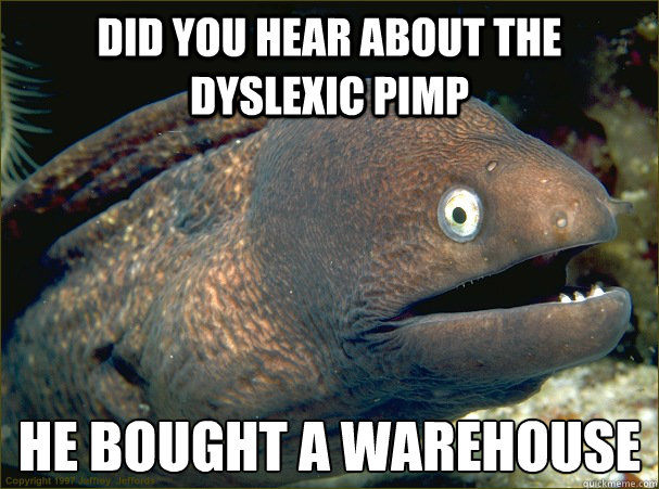 Did you hear about the dyslexic pimp he bought a warehouse   Bad Joke Eel