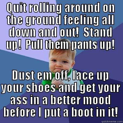 QUIT ROLLING AROUND ON THE GROUND FEELING ALL DOWN AND OUT!  STAND UP!  PULL THEM PANTS UP! DUST EM OFF, LACE UP YOUR SHOES AND GET YOUR ASS IN A BETTER MOOD BEFORE I PUT A BOOT IN IT! Success Kid