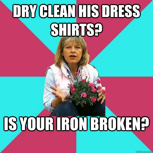 Dry clean his dress shirts? is your iron broken?  SNOB MOTHER-IN-LAW