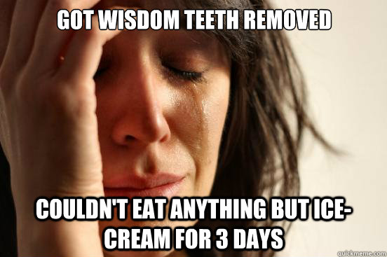 Got wisdom teeth removed Couldn't eat anything but ice-cream for 3 days  First World Problems