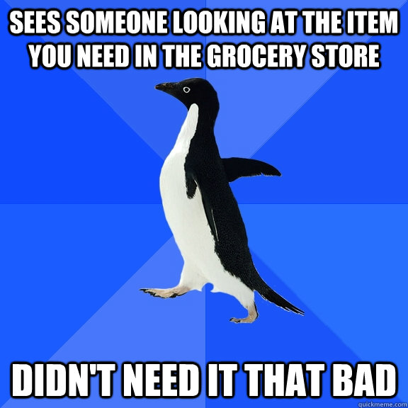 Sees someone looking at the item you need in the grocery store Didn't need it that bad  Socially Awkward Penguin