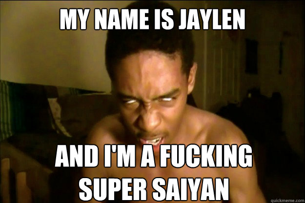 My name is jaylen And I'm a fucking         super saiyan  Jaylen Super Saiyan Kid