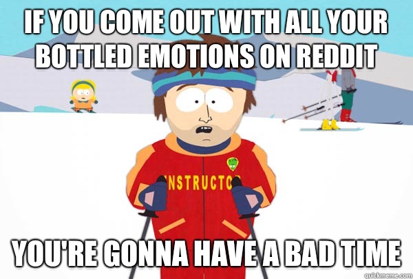 If you come out with all your bottled emotions on reddit You're gonna have a bad time  Super Cool Ski Instructor