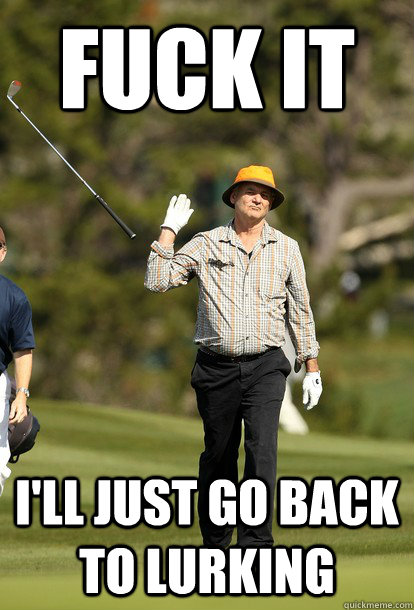fuck it i'll just go back to lurking  fuck it bill murray