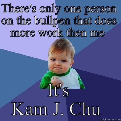 THERE'S ONLY ONE PERSON ON THE BULLPEN THAT DOES MORE WORK THEN ME  IT'S KAM J. CHU  Success Kid