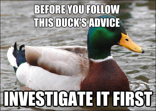 Before you follow 
this Duck's advice Investigate it first  Actual Advice Mallard