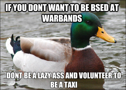 If you dont want to be bsed at warbands dont be a lazy ass and volunteer to be a taxi  Actual Advice Mallard