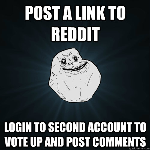 Post a link to reddit login to second account to vote up and post comments  Forever Alone
