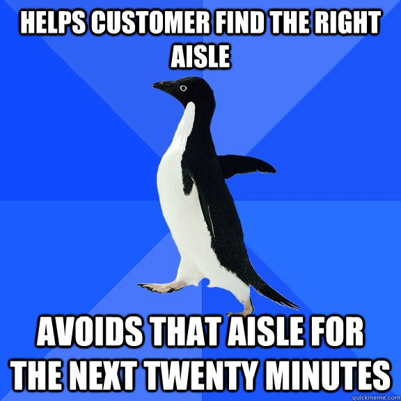 Helps Customer find the right aisle avoids that aisle for the next twenty minutes  Socially Awkward Penguin