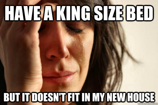 have a king size bed but it doesn't fit in my new house  First World Problems