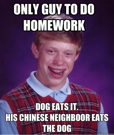 only guy to do homework dog eats it.
his chinese neighboor eats the dog  Bad Luck Brian