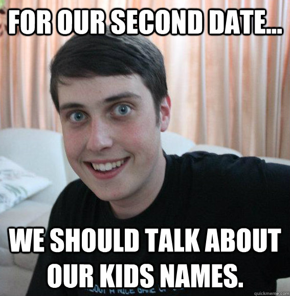 For our second date... we should talk about our kids names. - For our second date... we should talk about our kids names.  Overly Attached Boyfriend