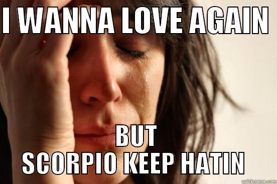 I WANNA LOVE AGAIN  BUT SCORPIO KEEP HATIN  First World Problems