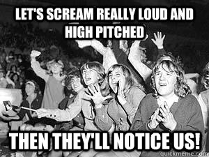 Let's scream really loud and high pitched then they'll notice us!  Beatles Fangirl Logic