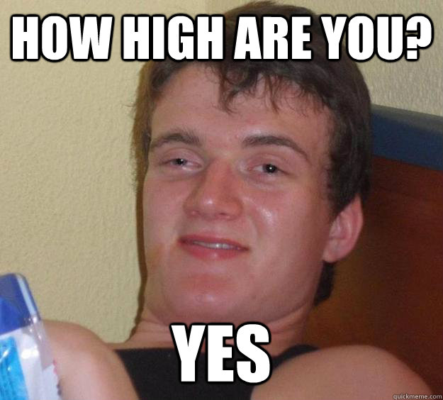 How high are you? Yes - How high are you? Yes  10 Guy