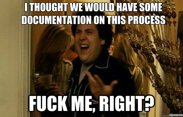 i thought we would have some documentation on this process FUCK ME, RIGHT?  fuck me right
