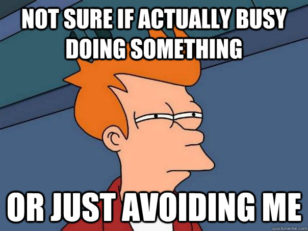 Not sure if actually busy doing something Or just avoiding me  Futurama Fry