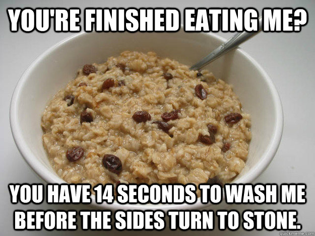 You're finished eating me? You have 14 seconds to wash me before the sides turn to stone.  Scumbag Oatmeal
