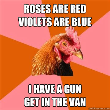 Roses are red           violets are blue i have a gun                     get in the van - Roses are red           violets are blue i have a gun                     get in the van  Anti-Joke Chicken