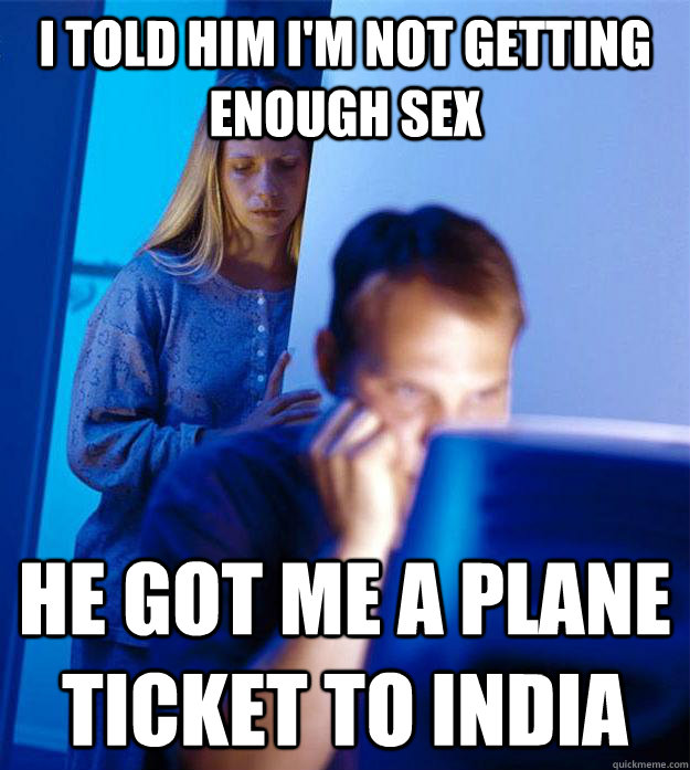 I told him I'm not getting enough sex He got me a plane ticket to India  Redditors Wife