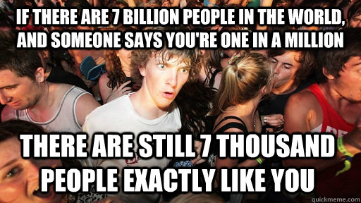 If there are 7 billion people in the world, and someone says you're one in a million There are still 7 thousand people exactly like you  Sudden Clarity Clarence