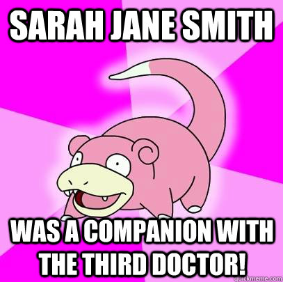 Sarah Jane Smith  was a companion with the third doctor!  Slowpoke
