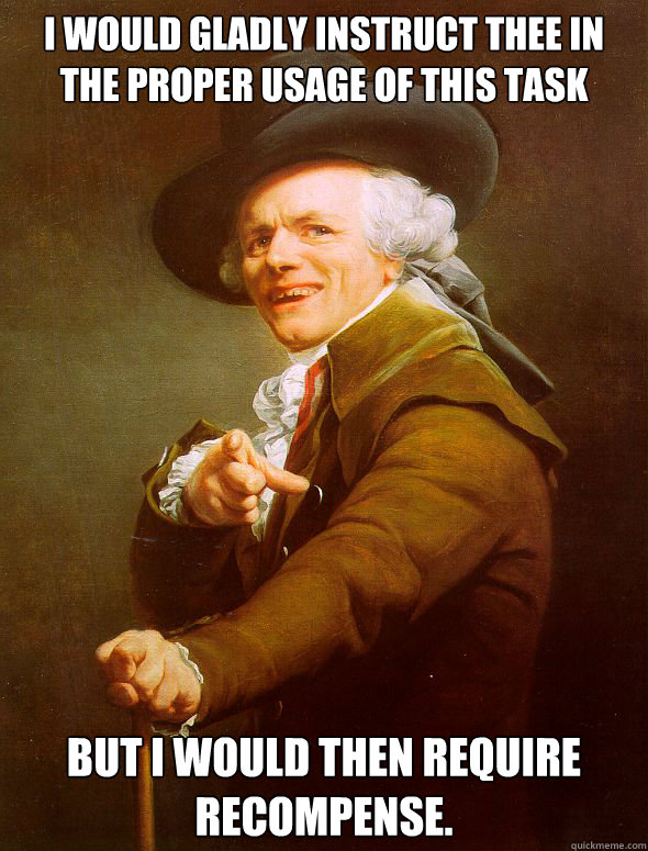 I would gladly instruct thee in the proper usage of this task
 But I would then require recompense.  Joseph Ducreux