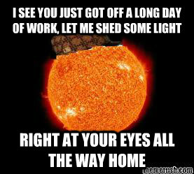 I see you just got off a long day of work, let me shed some light right at your eyes all the way home  Scumbag Sun