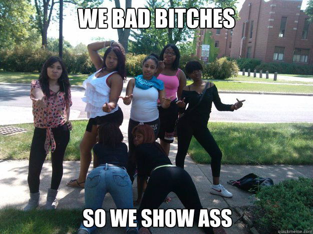 WE BAD BITCHES SO WE SHOW ASS  