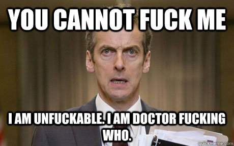 YOU CANNOT FUCK ME I am Unfuckable. I am Doctor Fucking Who.  Malcolm Tucker