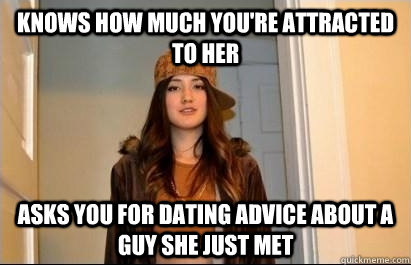 Knows how much you're attracted to her Asks you for dating advice about a guy she just met  Scumbag Stacy