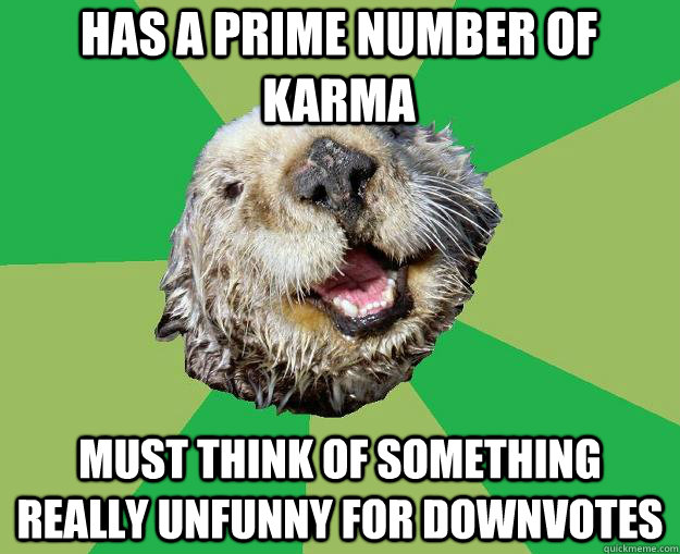 HAS A PRIME NUMBER OF KARMA MUST THINK OF SOMETHING REALLY UNFUNNY FOR DOWNVOTES  OCD Otter