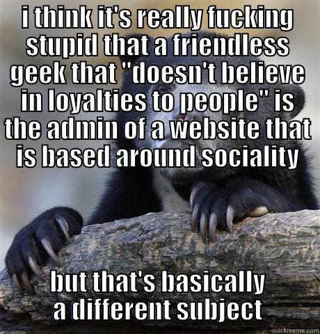 I THINK IT'S REALLY FUCKING STUPID THAT A FRIENDLESS GEEK THAT 