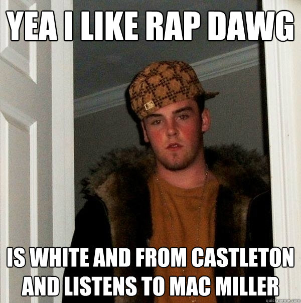 YEA I LIKE RAP DAWG IS WHITE AND FROM CASTLETON AND LISTENS TO MAC MILLER  Scumbag Steve