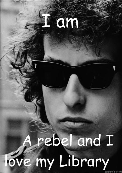 I am      A rebel and I love my Library  Bob Dylan