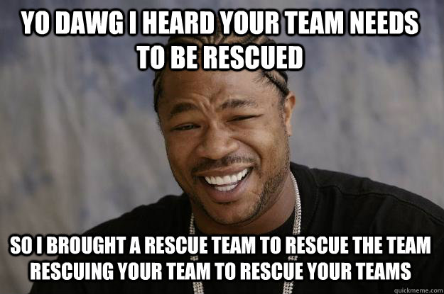 Yo dawg I heard your team needs to be rescued So I brought a rescue team to rescue the team rescuing your team to rescue your teams - Yo dawg I heard your team needs to be rescued So I brought a rescue team to rescue the team rescuing your team to rescue your teams  Xzibit meme
