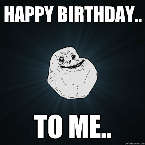 Happy birthday.. to me.. - Happy birthday.. to me..  Forever Alone