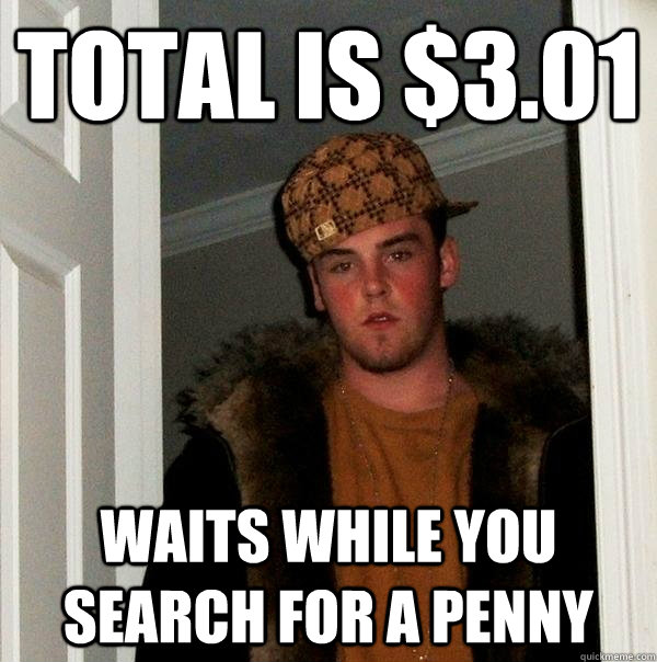 Total is $3.01 Waits while you search for a penny  Scumbag Steve